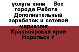 услуги няни  - Все города Работа » Дополнительный заработок и сетевой маркетинг   . Красноярский край,Норильск г.